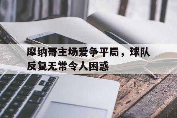 爱游戏网页版-摩纳哥主场爱争平局，球队反复无常令人困惑的简单介绍